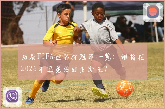 历届FIFA世界杯冠军一览：谁将在2026年卫冕或诞生新王？