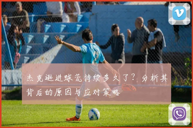 杰克逊进球荒持续多久了？分析其背后的原因与应对策略