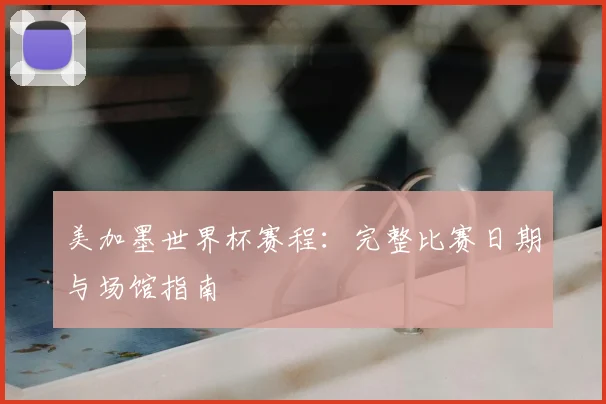 美加墨世界杯赛程：完整比赛日期与场馆指南