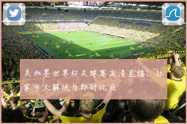 美加墨世界杯足球赛高清直播：独家中文解说与即时比分