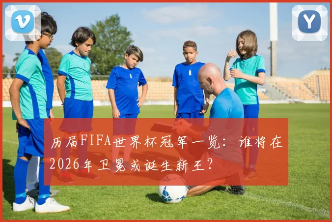 历届FIFA世界杯冠军一览：谁将在2026年卫冕或诞生新王？