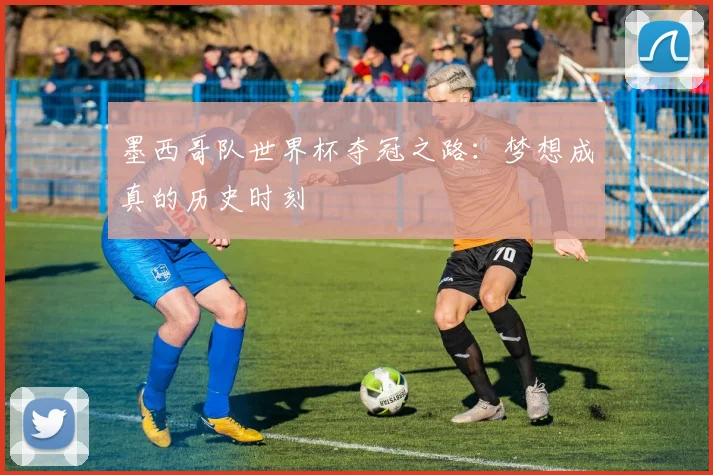 墨西哥队世界杯夺冠之路：梦想成真的历史时刻