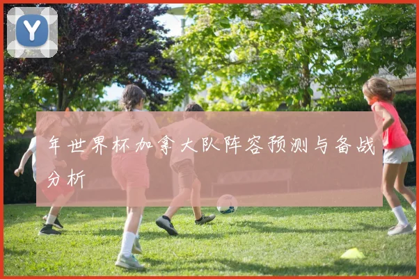 年世界杯加拿大队阵容预测与备战分析