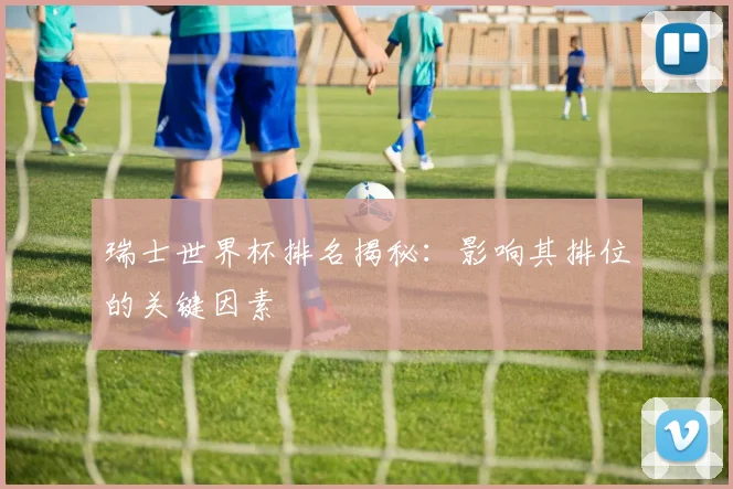 瑞士世界杯排名揭秘：影响其排位的关键因素