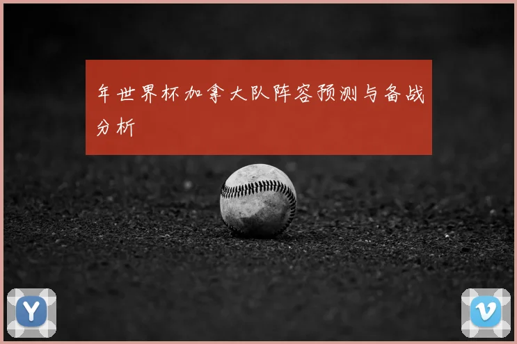 年世界杯加拿大队阵容预测与备战分析