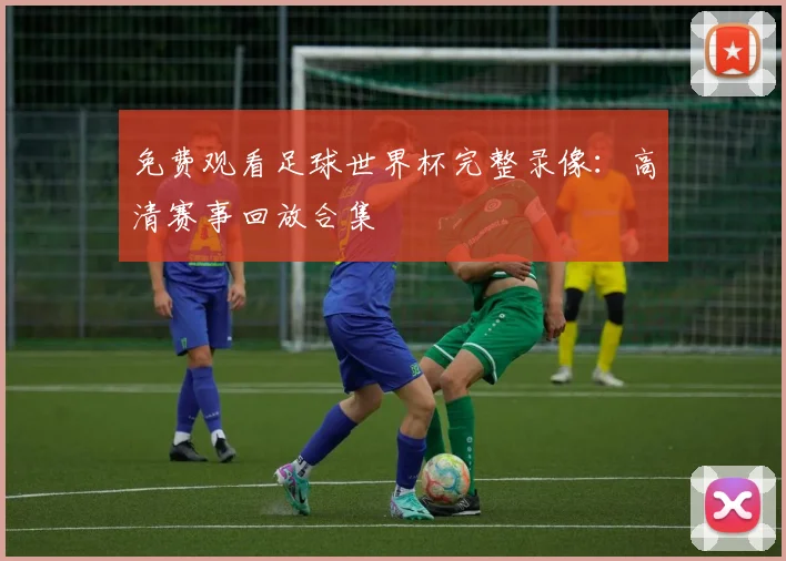 免费观看足球世界杯完整录像：高清赛事回放合集