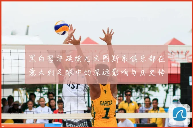 黑白哲学延续尤文图斯系俱乐部在意大利足球中的深远影响与历史传承