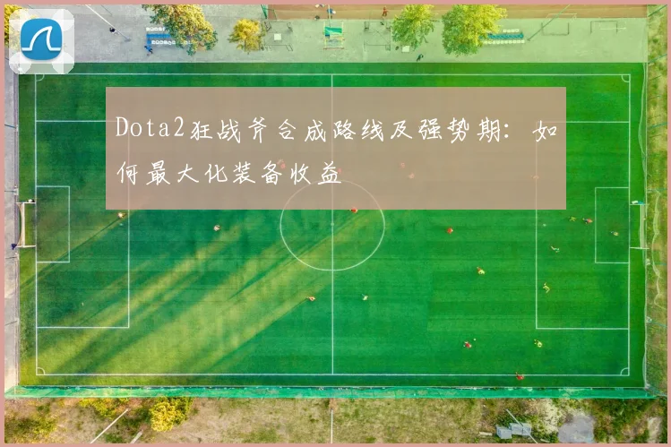 Dota2狂战斧合成路线及强势期：如何最大化装备收益